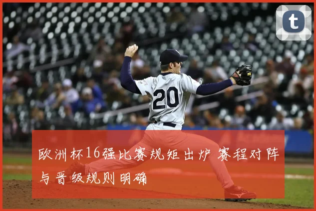 欧洲杯16强比赛规矩出炉 赛程对阵与晋级规则明确