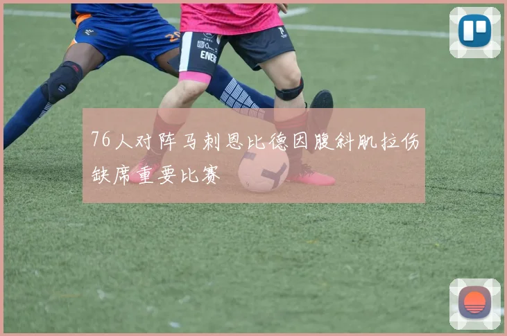 76人对阵马刺恩比德因腹斜肌拉伤缺席重要比赛