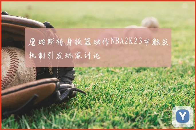 詹姆斯转身投篮动作NBA2K23中触发机制引发玩家讨论