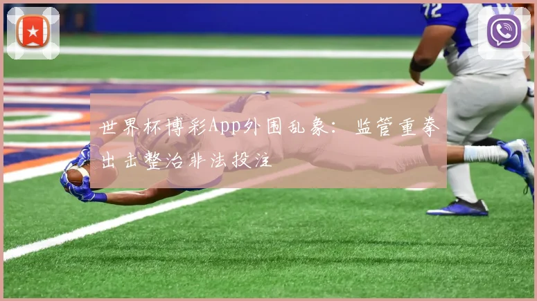 世界杯博彩App外围乱象：监管重拳出击整治非法投注