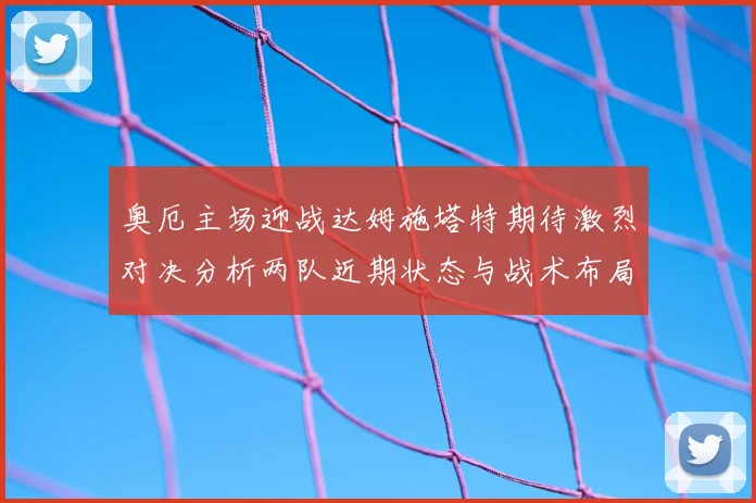 奥厄主场迎战达姆施塔特期待激烈对决分析两队近期状态与战术布局