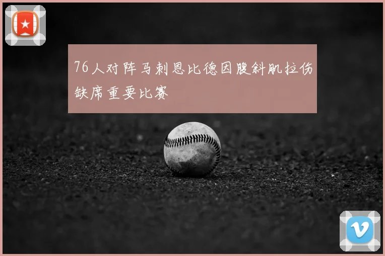 76人对阵马刺恩比德因腹斜肌拉伤缺席重要比赛