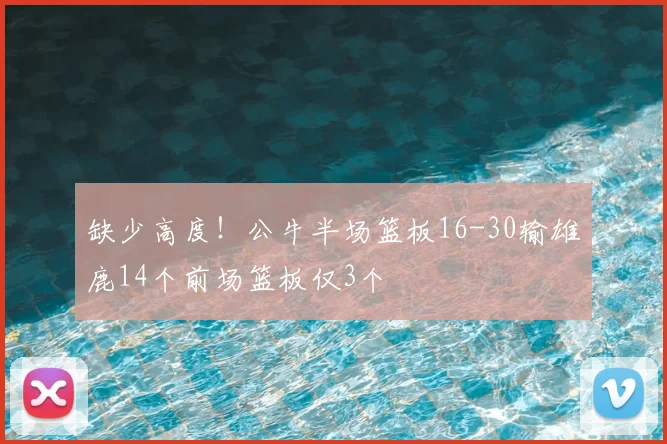 缺少高度！公牛半场篮板16-30输雄鹿14个前场篮板仅3个