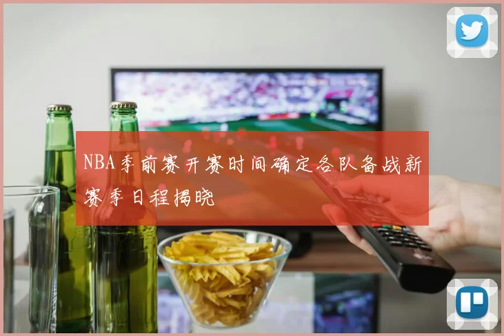 NBA季前赛开赛时间确定各队备战新赛季日程揭晓