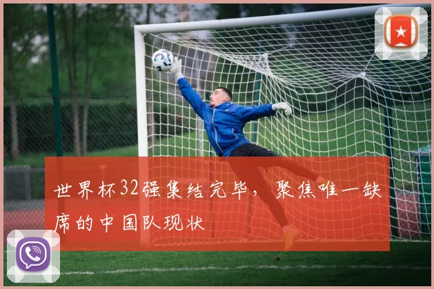 世界杯32强集结完毕，聚焦唯一缺席的中国队现状