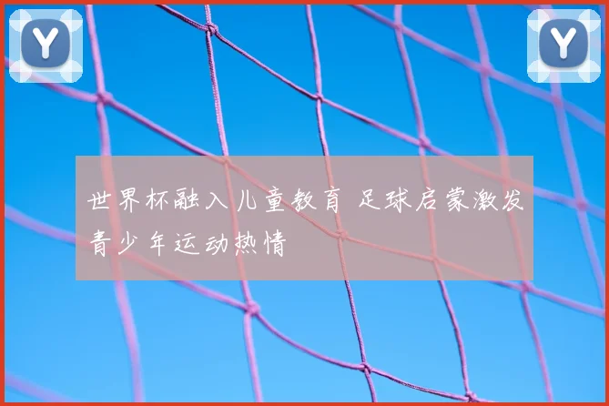 世界杯融入儿童教育 足球启蒙激发青少年运动热情