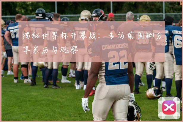 揭秘世界杯开幕战：专访前国脚分享亲历与观察