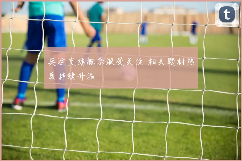 奥运直播概念股受关注 相关题材热度持续升温