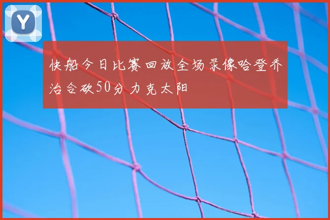 快船今日比赛回放全场录像哈登乔治合砍50分力克太阳
