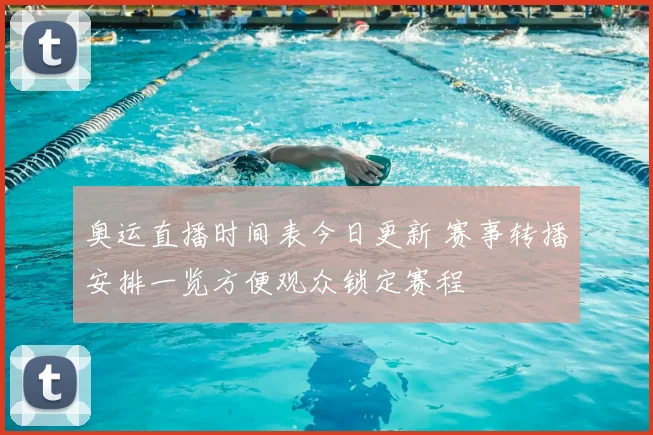 奥运直播时间表今日更新 赛事转播安排一览方便观众锁定赛程
