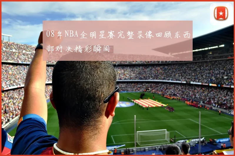 08年NBA全明星赛完整录像回顾东西部对决精彩瞬间
