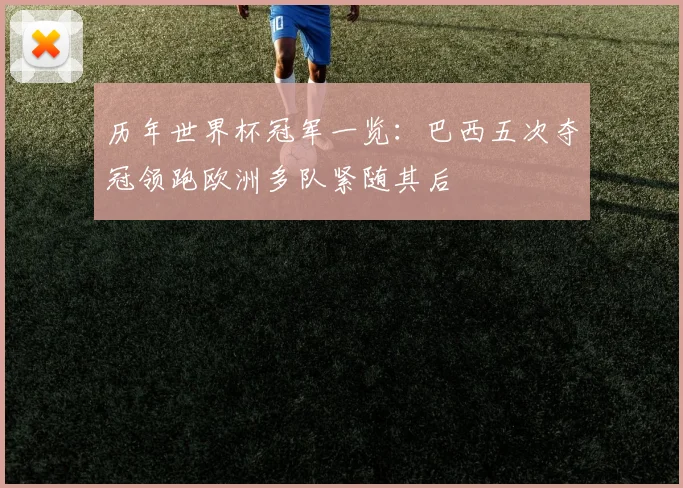 历年世界杯冠军一览：巴西五次夺冠领跑欧洲多队紧随其后