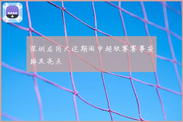 深圳龙岗大运期间中超联赛赛事安排及亮点