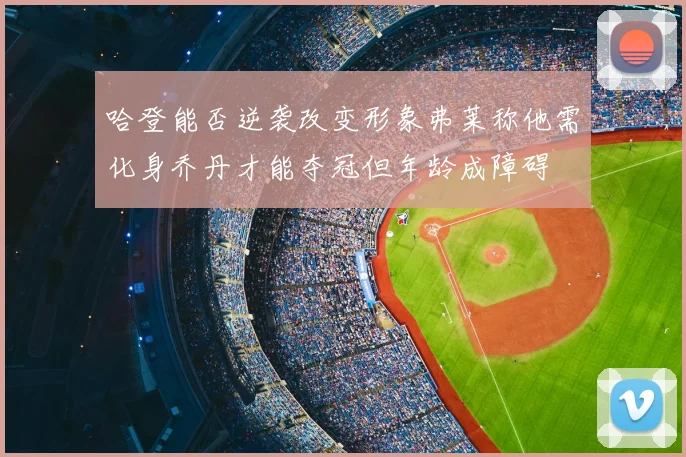 哈登能否逆袭改变形象弗莱称他需化身乔丹才能夺冠但年龄成障碍