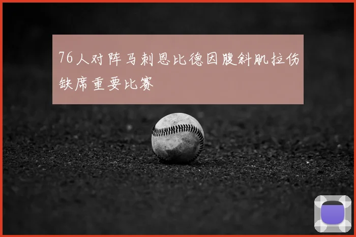 76人对阵马刺恩比德因腹斜肌拉伤缺席重要比赛