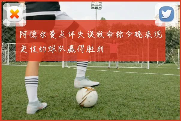 阿德尔曼点评失误致命称今晚表现更佳的球队赢得胜利