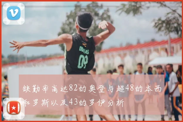 缺勤率高达82的奥登与超48的本西和罗斯以及43的罗伊分析