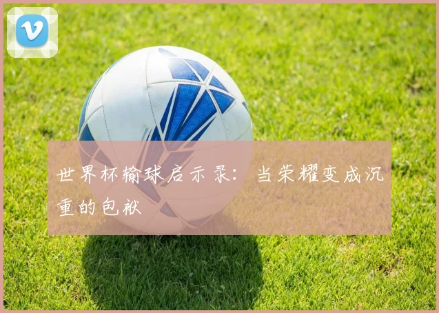 世界杯输球启示录:当荣耀变成沉重的包袱