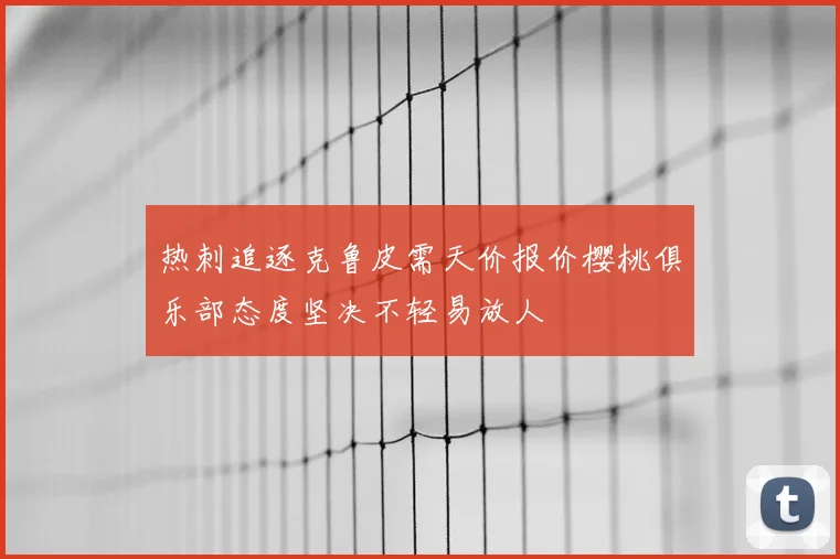 热刺追逐克鲁皮需天价报价樱桃俱乐部态度坚决不轻易放人