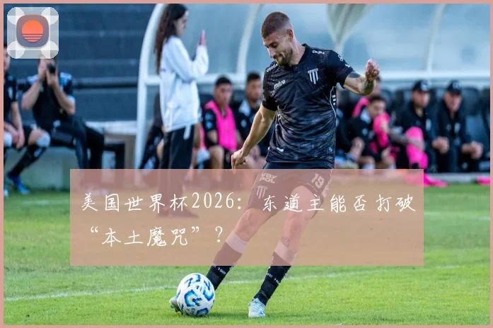 美国世界杯2026:东道主能否打破“本土魔咒”?
