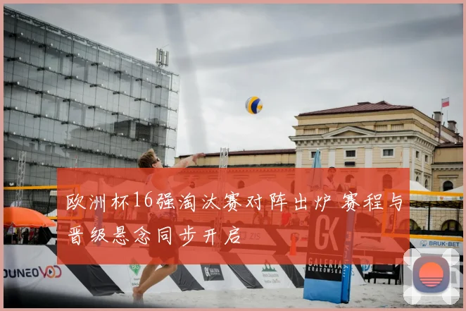 欧洲杯16强淘汰赛对阵出炉 赛程与晋级悬念同步开启