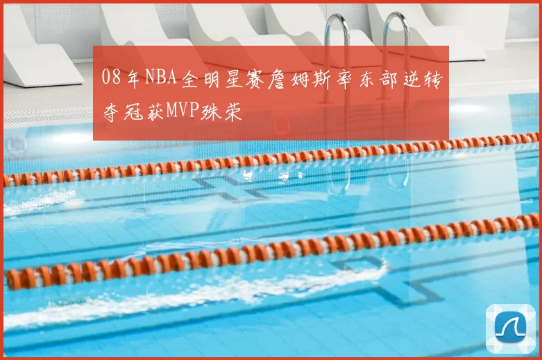 08年NBA全明星赛詹姆斯率东部逆转夺冠获MVP殊荣