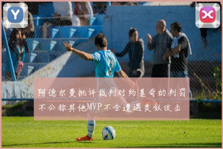 阿德尔曼批评裁判对约基奇的判罚不公称其他MVP不会遭遇类似攻击