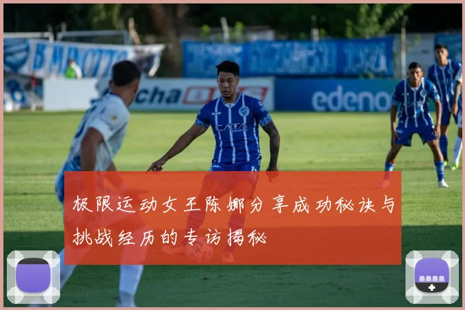 极限运动女王陈娜分享成功秘诀与挑战经历的专访揭秘