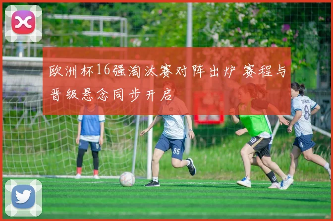 欧洲杯16强淘汰赛对阵出炉 赛程与晋级悬念同步开启