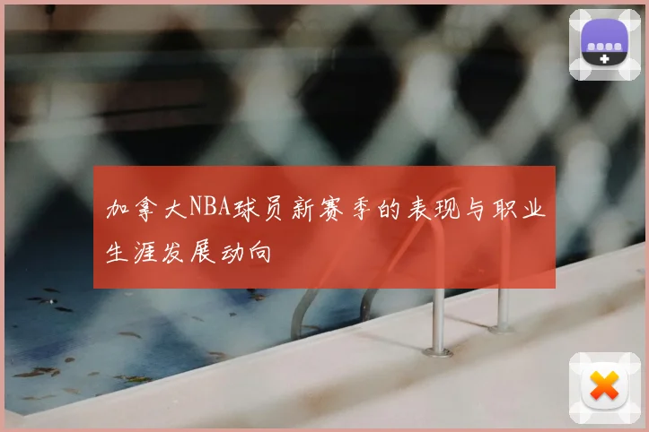 加拿大NBA球员新赛季的表现与职业生涯发展动向
