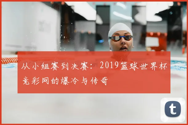 从小组赛到决赛：2019篮球世界杯竞彩网的爆冷与传奇