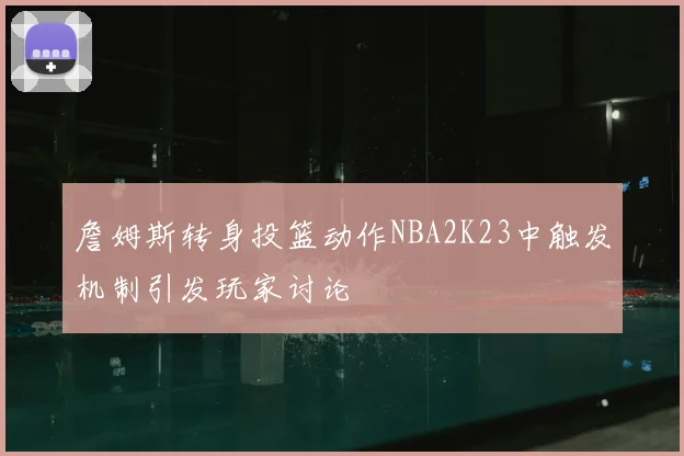 詹姆斯转身投篮动作NBA2K23中触发机制引发玩家讨论