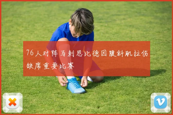 76人对阵马刺恩比德因腹斜肌拉伤缺席重要比赛