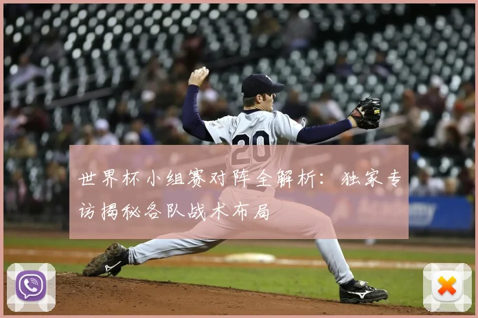 世界杯小组赛对阵全解析：独家专访揭秘各队战术布局