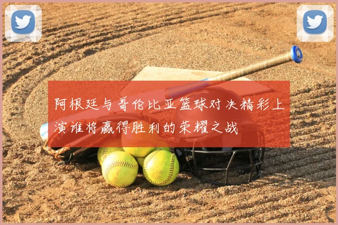 阿根廷与哥伦比亚篮球对决精彩上演谁将赢得胜利的荣耀之战