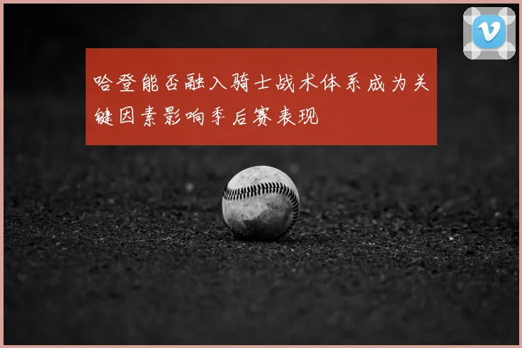 哈登能否融入骑士战术体系成为关键因素影响季后赛表现
