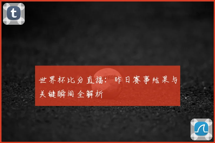 世界杯比分直播:昨日赛事结果与关键瞬间全解析