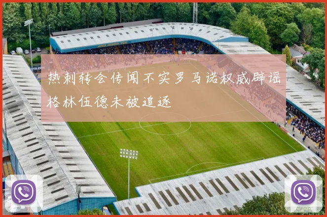 热刺转会传闻不实罗马诺权威辟谣格林伍德未被追逐