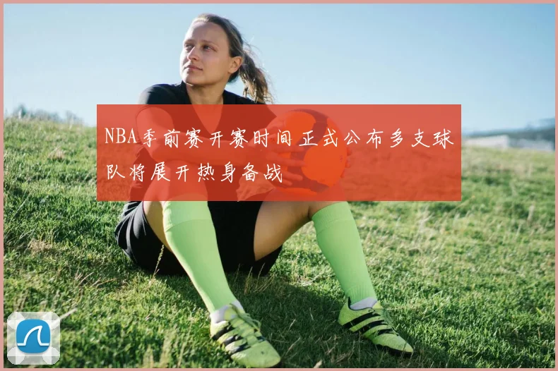NBA季前赛开赛时间正式公布多支球队将展开热身备战