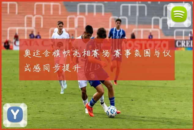 奥运会旗帜亮相赛场 赛事氛围与仪式感同步提升