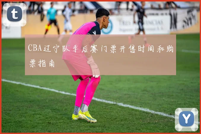 CBA辽宁队季后赛门票开售时间和购票指南
