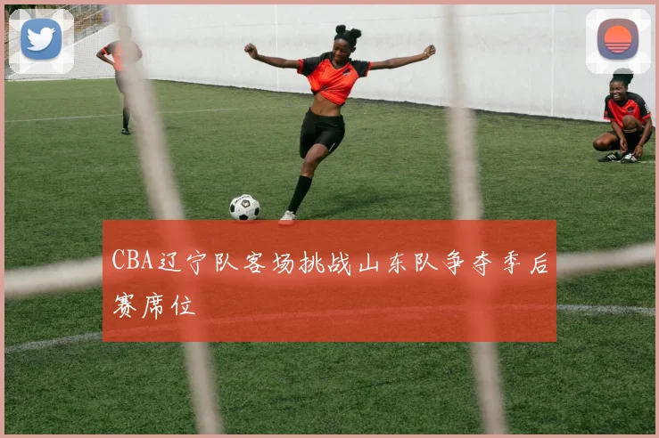 CBA辽宁队客场挑战山东队争夺季后赛席位