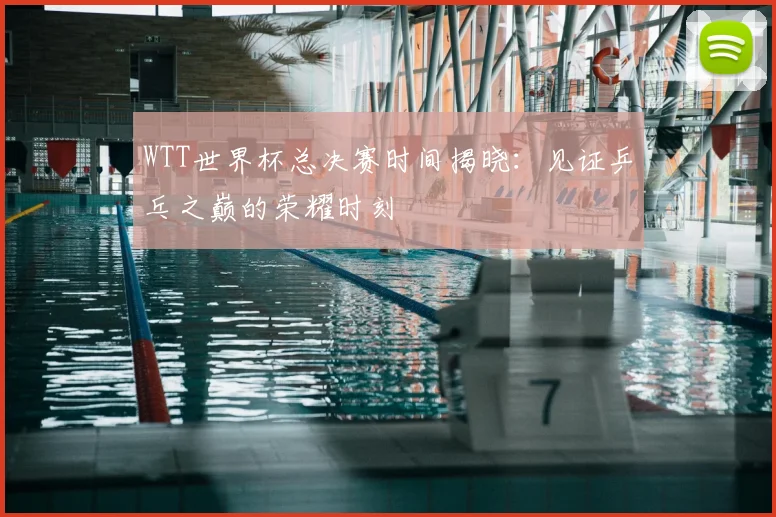 WTT世界杯总决赛时间揭晓：见证乒乓之巅的荣耀时刻