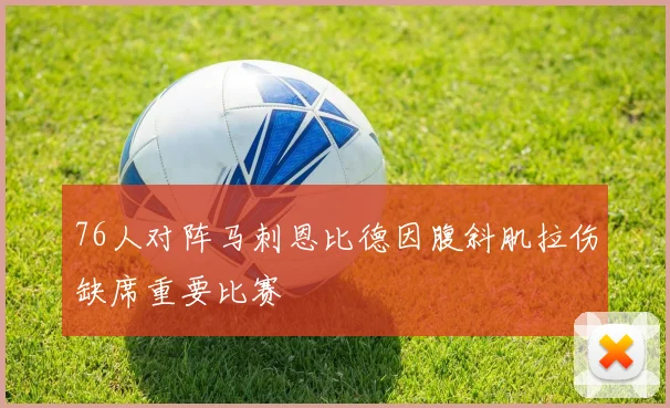 76人对阵马刺恩比德因腹斜肌拉伤缺席重要比赛