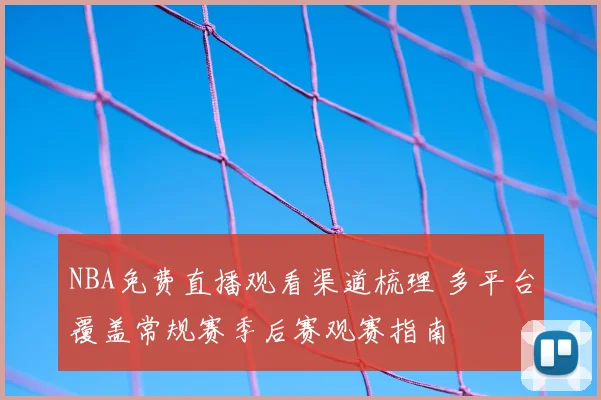 NBA免费直播观看渠道梳理 多平台覆盖常规赛季后赛观赛指南