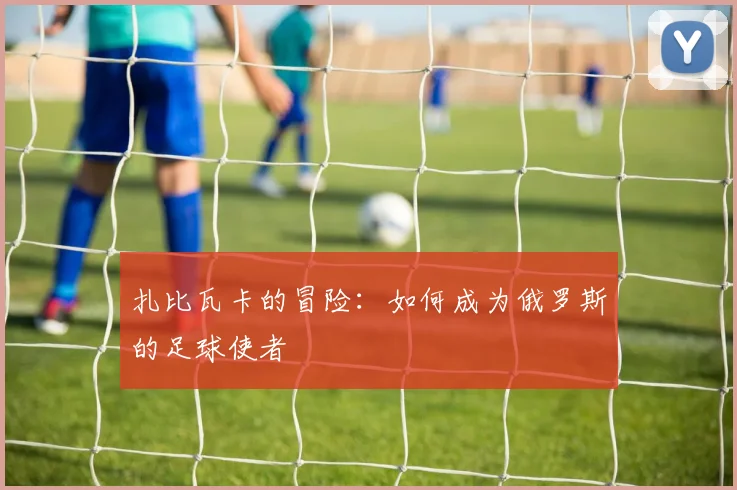 扎比瓦卡的冒险：如何成为俄罗斯的足球使者