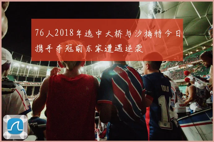 76人2018年选中大桥与沙梅特今日携手夺冠前东家遭遇逆袭