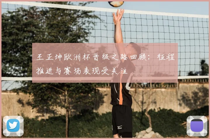 王正坤欧洲杯晋级之路回顾:征程推进与赛场表现受关注