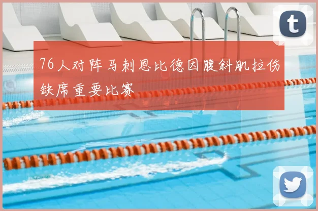76人对阵马刺恩比德因腹斜肌拉伤缺席重要比赛