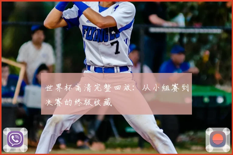 世界杯高清完整回放：从小组赛到决赛的终极收藏